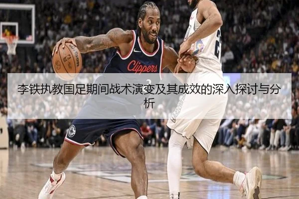 李铁执教国足期间战术演变及其成效的深入探讨与分析